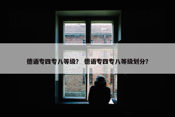 德语专四专八等级？ 德语专四专八等级划分？