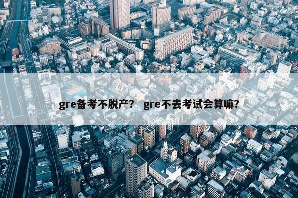 gre备考不脱产？ gre不去考试会算嘛？