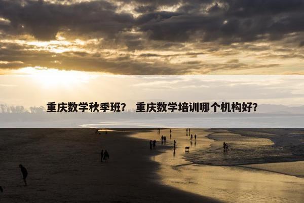 重庆数学秋季班？ 重庆数学培训哪个机构好？