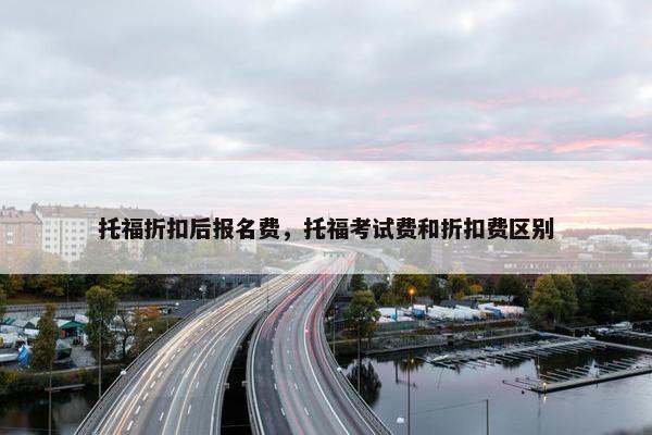 托福折扣后报名费，托福考试费和折扣费区别