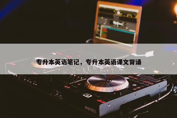 专升本英语笔记，专升本英语课文背诵