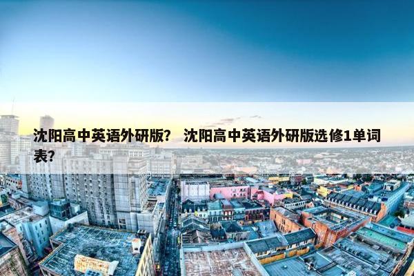 沈阳高中英语外研版？ 沈阳高中英语外研版选修1单词表？