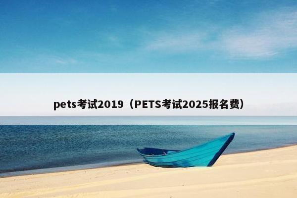 pets考试2019（PETS考试2025报名费）