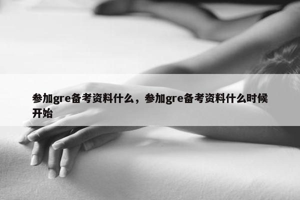参加gre备考资料什么，参加gre备考资料什么时候开始