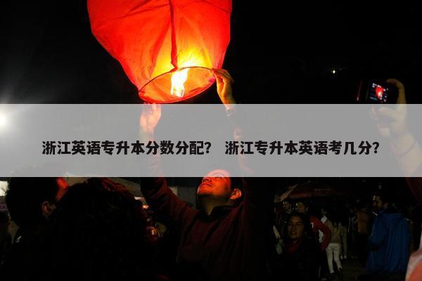 浙江英语专升本分数分配？ 浙江专升本英语考几分？