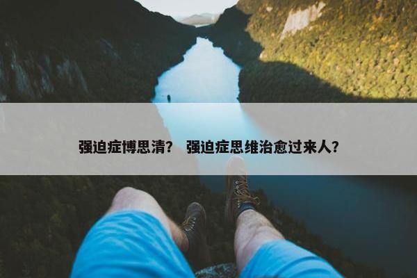 强迫症博思清？ 强迫症思维治愈过来人？