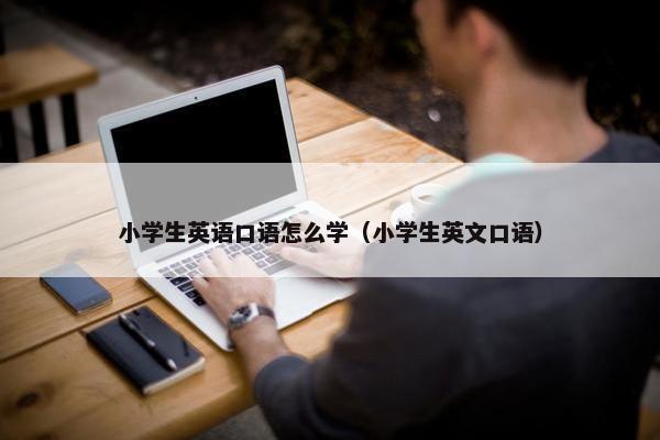 小学生英语口语怎么学（小学生英文口语）