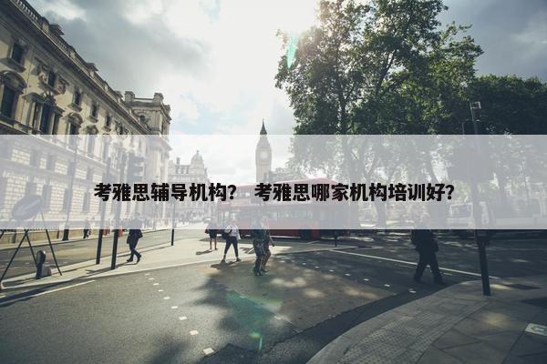 考雅思辅导机构？ 考雅思哪家机构培训好？