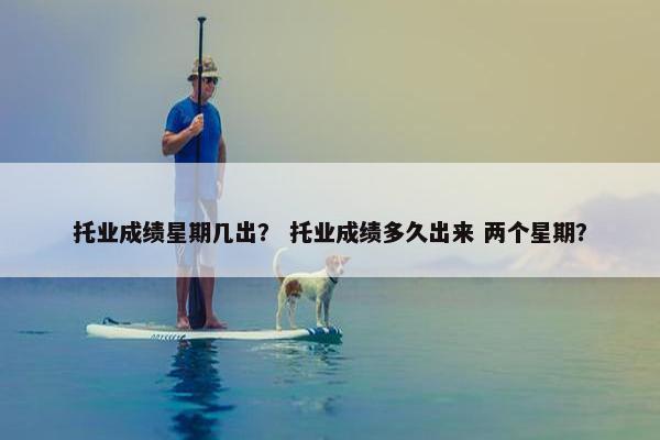 托业成绩星期几出？ 托业成绩多久出来 两个星期？