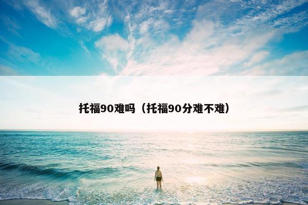 托福90难吗（托福90分难不难）