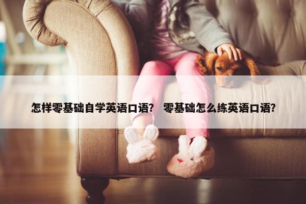 怎样零基础自学英语口语？ 零基础怎么练英语口语？
