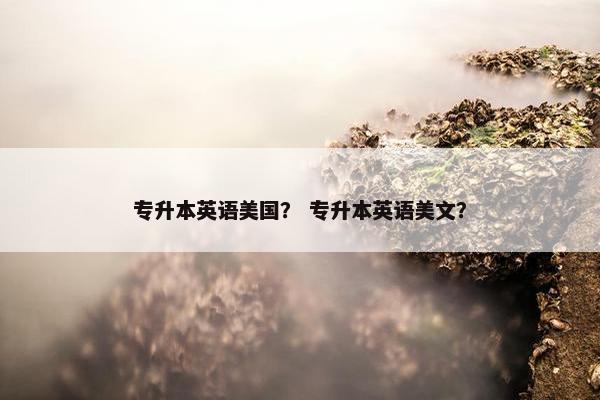 专升本英语美国？ 专升本英语美文？