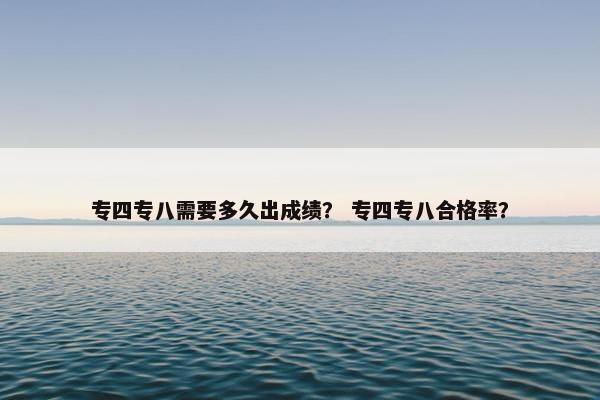 专四专八需要多久出成绩？ 专四专八合格率？