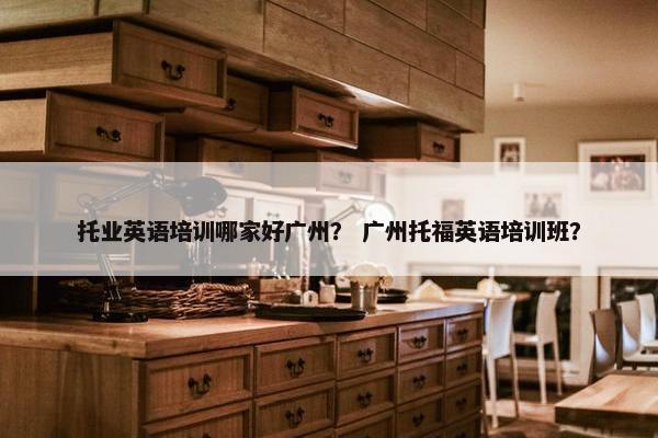 托业英语培训哪家好广州？ 广州托福英语培训班？