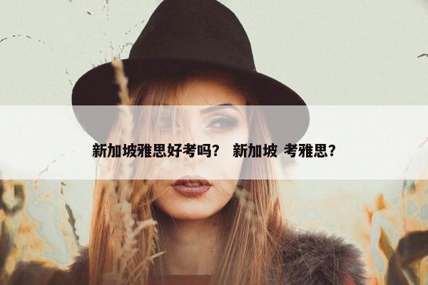 新加坡雅思好考吗？ 新加坡 考雅思？