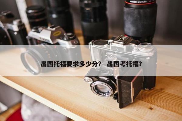 出国托福要求多少分？ 出国考托福？