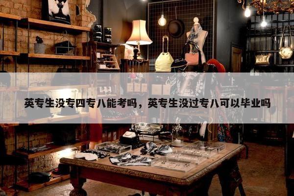 英专生没专四专八能考吗，英专生没过专八可以毕业吗