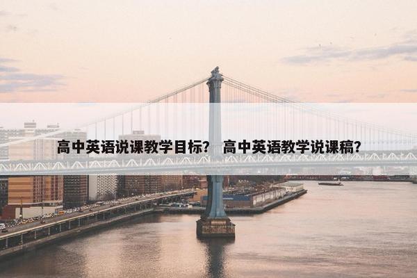 高中英语说课教学目标？ 高中英语教学说课稿？