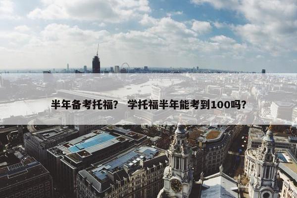 半年备考托福？ 学托福半年能考到100吗？