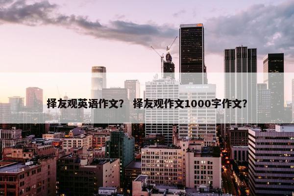 择友观英语作文？ 择友观作文1000字作文？