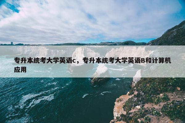专升本统考大学英语c，专升本统考大学英语B和计算机应用