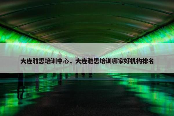 大连雅思培训中心，大连雅思培训哪家好机构排名