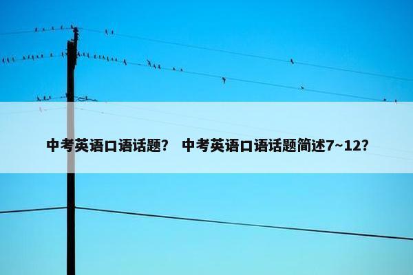 中考英语口语话题？ 中考英语口语话题简述7～12？