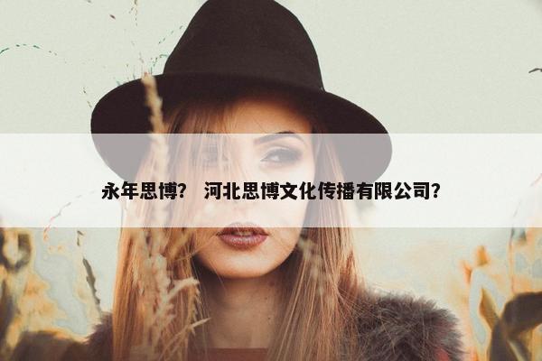 永年思博？ 河北思博文化传播有限公司？