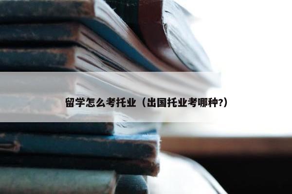 留学怎么考托业（出国托业考哪种?）