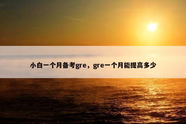 小白一个月备考gre，gre一个月能提高多少