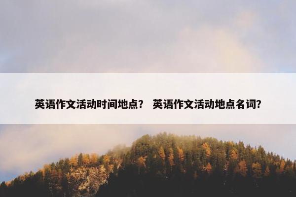 英语作文活动时间地点？ 英语作文活动地点名词？