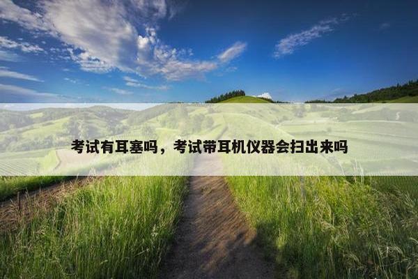 考试有耳塞吗，考试带耳机仪器会扫出来吗