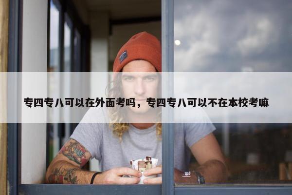 专四专八可以在外面考吗，专四专八可以不在本校考嘛
