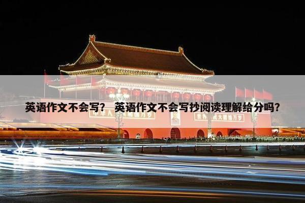 英语作文不会写？ 英语作文不会写抄阅读理解给分吗？