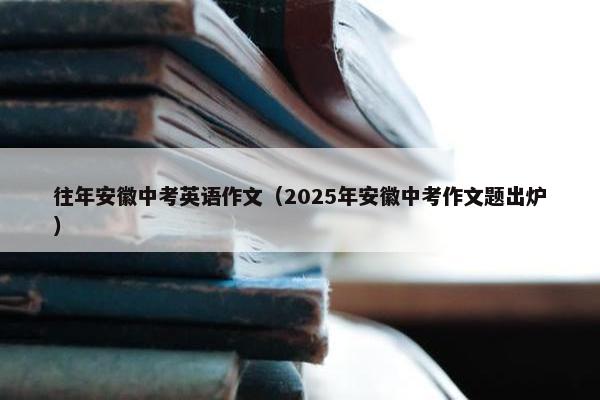 往年安徽中考英语作文（2025年安徽中考作文题出炉）