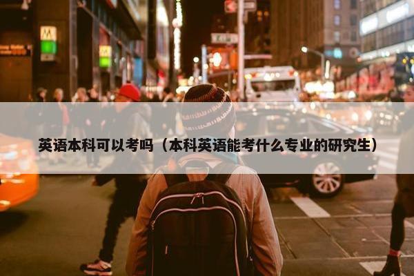 英语本科可以考吗（本科英语能考什么专业的研究生）