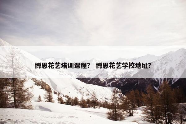 博思花艺培训课程？ 博思花艺学校地址？