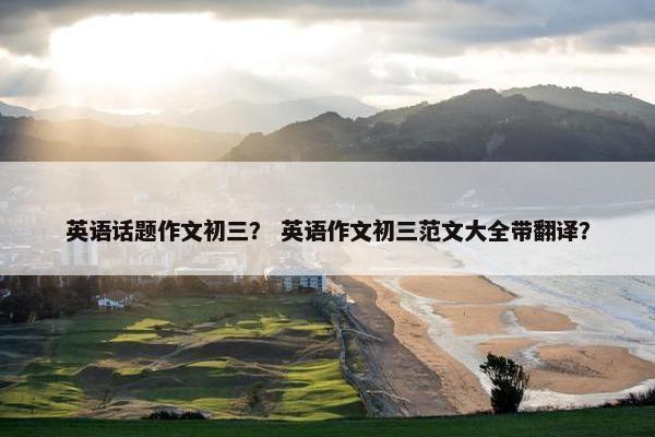 英语话题作文初三？ 英语作文初三范文大全带翻译？