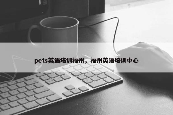pets英语培训福州，福州英语培训中心