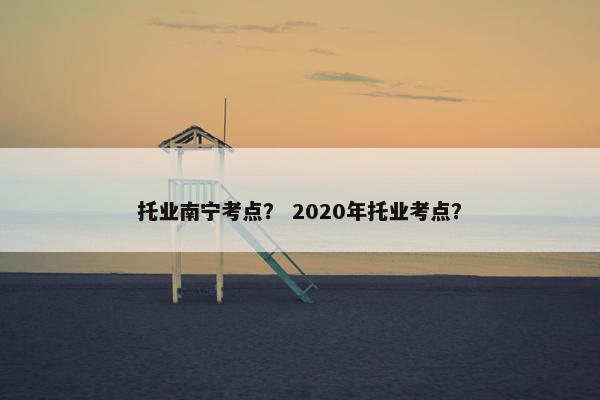 托业南宁考点？ 2020年托业考点？