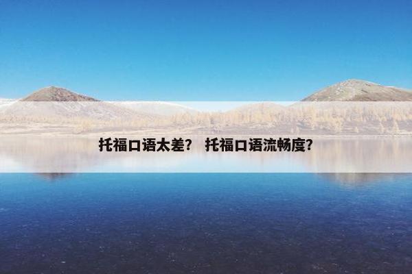 托福口语太差？ 托福口语流畅度？