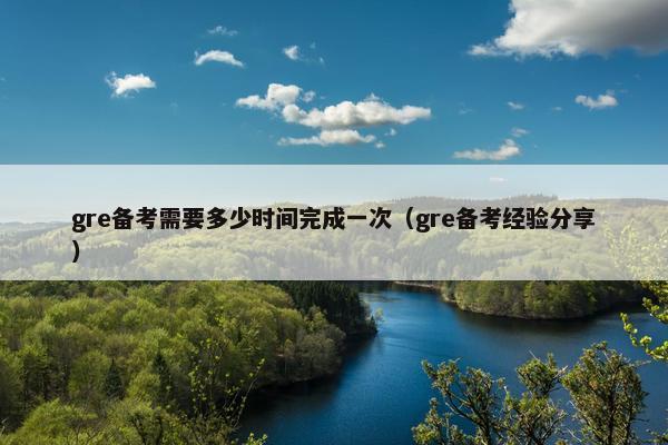 gre备考需要多少时间完成一次（gre备考经验分享）