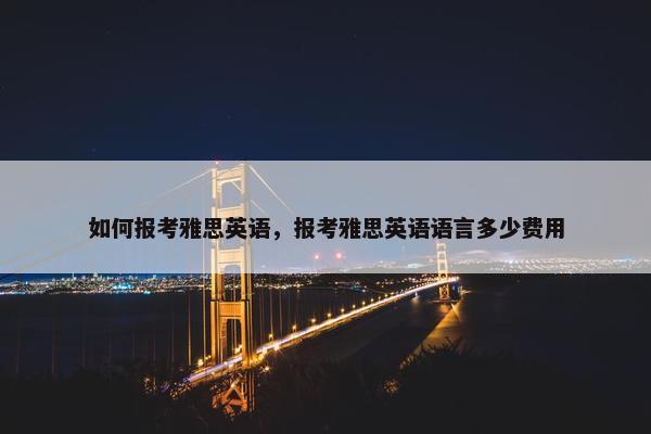 如何报考雅思英语，报考雅思英语语言多少费用