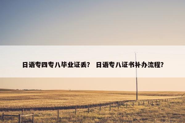 日语专四专八毕业证丢？ 日语专八证书补办流程？
