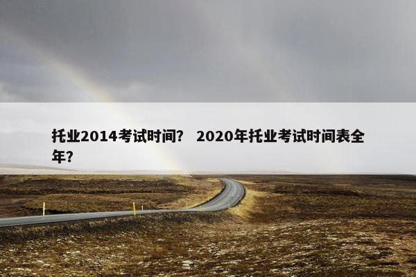 托业2014考试时间？ 2020年托业考试时间表全年？