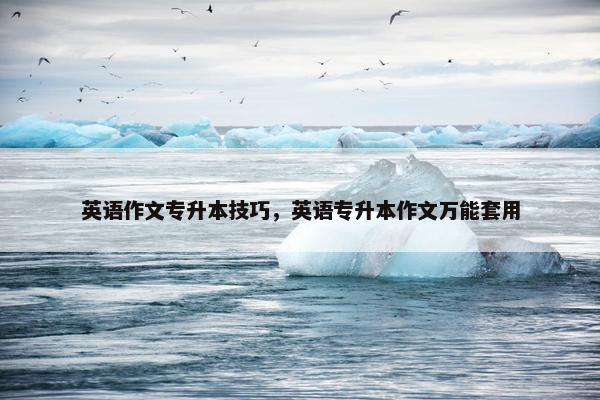 英语作文专升本技巧，英语专升本作文万能套用
