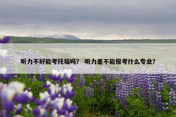 听力不好能考托福吗？ 听力差不能报考什么专业？