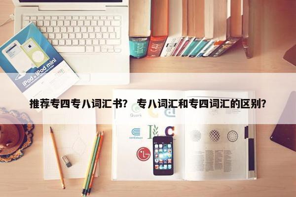 推荐专四专八词汇书？ 专八词汇和专四词汇的区别？