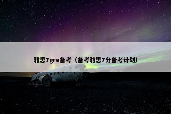 雅思7gre备考（备考雅思7分备考计划）