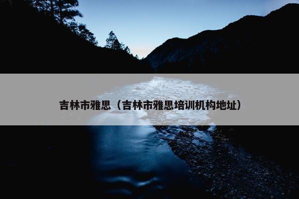 吉林市雅思（吉林市雅思培训机构地址）